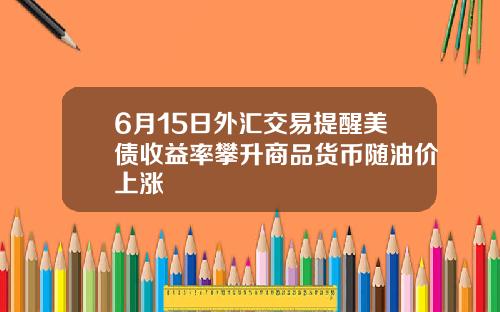6月15日外汇交易提醒美债收益率攀升商品货币随油价上涨