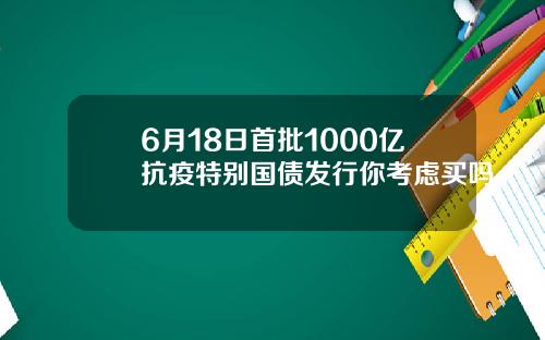 6月18日首批1000亿抗疫特别国债发行你考虑买吗