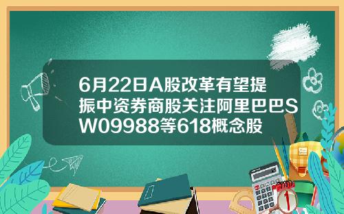 6月22日A股改革有望提振中资券商股关注阿里巴巴SW09988等618概念股