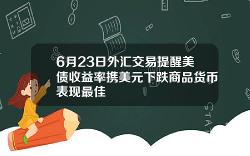 6月23日外汇交易提醒美债收益率携美元下跌商品货币表现最佳