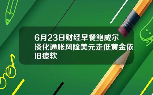 6月23日财经早餐鲍威尔淡化通胀风险美元走低黄金依旧疲软