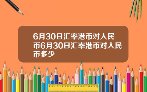 6月30日汇率港币对人民币6月30日汇率港币对人民币多少