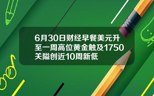 6月30日财经早餐美元升至一周高位黄金触及1750关隘创近10周新低