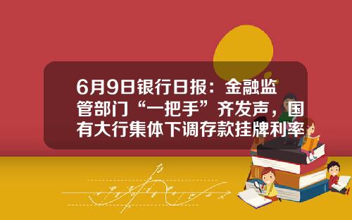 6月9日银行日报：金融监管部门“一把手”齐发声，国有大行集体下调存款挂牌利率-银行对多少钱以上施行监管