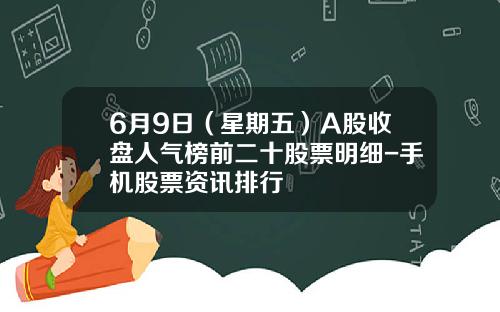 6月9日（星期五）A股收盘人气榜前二十股票明细-手机股票资讯排行