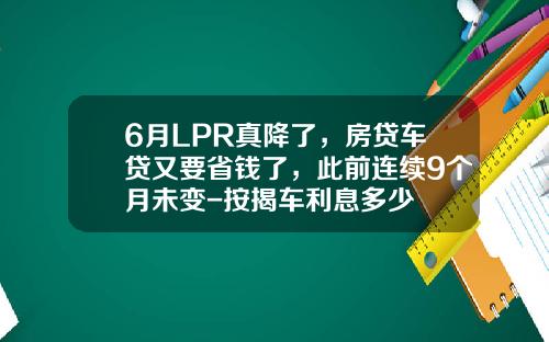6月LPR真降了，房贷车贷又要省钱了，此前连续9个月未变-按揭车利息多少