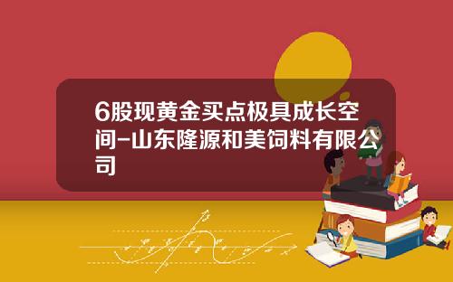 6股现黄金买点极具成长空间-山东隆源和美饲料有限公司