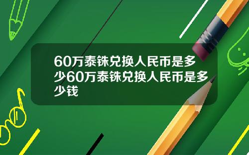 60万泰铢兑换人民币是多少60万泰铢兑换人民币是多少钱