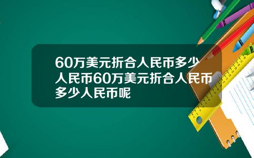 60万美元折合人民币多少人民币60万美元折合人民币多少人民币呢