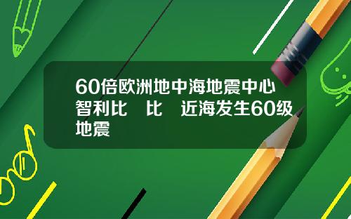 60倍欧洲地中海地震中心智利比奧比奧近海发生60级地震