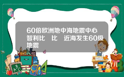 60倍欧洲地中海地震中心智利比奧比奧近海发生60级地震