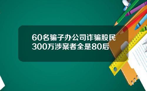 60名骗子办公司诈骗股民300万涉案者全是80后