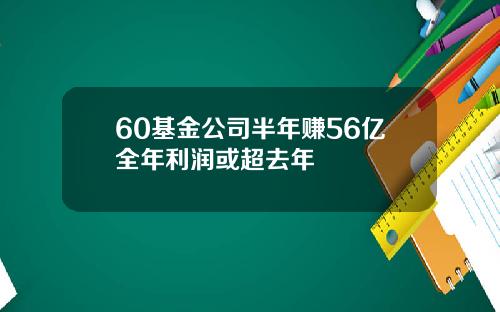 60基金公司半年赚56亿全年利润或超去年