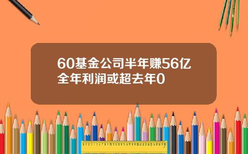60基金公司半年赚56亿全年利润或超去年0
