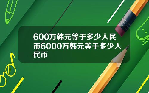 600万韩元等于多少人民币6000万韩元等于多少人民币