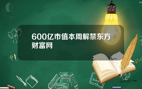 600亿市值本周解禁东方财富网