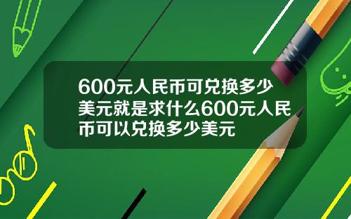 600元人民币可兑换多少美元就是求什么600元人民币可以兑换多少美元