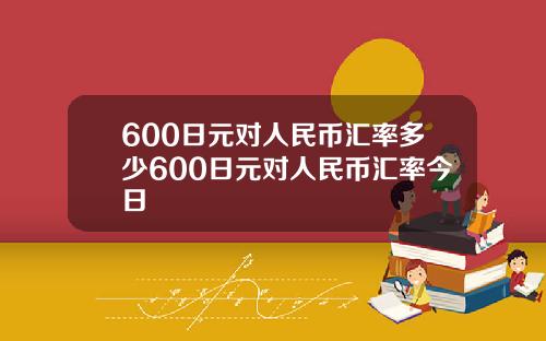 600日元对人民币汇率多少600日元对人民币汇率今日