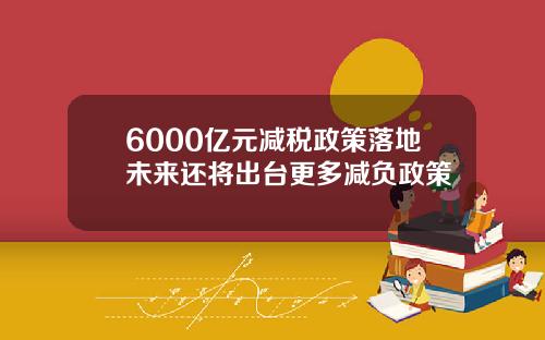 6000亿元减税政策落地未来还将出台更多减负政策