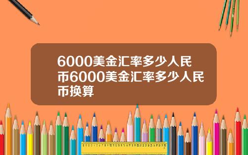 6000美金汇率多少人民币6000美金汇率多少人民币换算