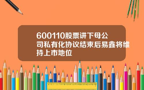 600110股票讲下母公司私有化协议结束后易鑫将维持上市地位