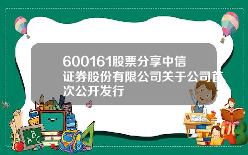 600161股票分享中信证券股份有限公司关于公司首次公开发行