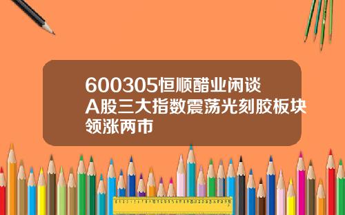 600305恒顺醋业闲谈A股三大指数震荡光刻胶板块领涨两市