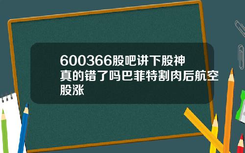 600366股吧讲下股神真的错了吗巴菲特割肉后航空股涨
