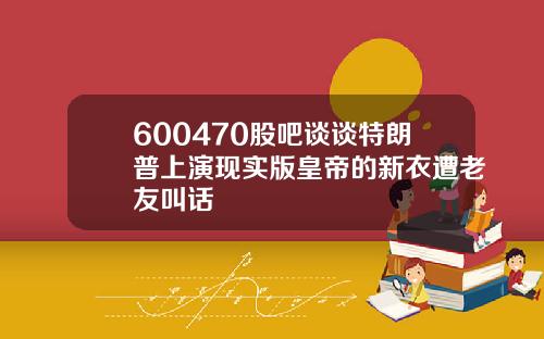 600470股吧谈谈特朗普上演现实版皇帝的新衣遭老友叫话
