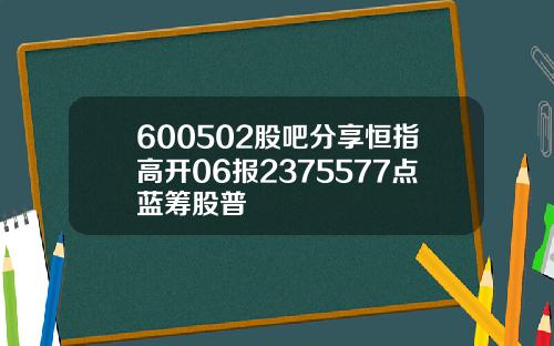 600502股吧分享恒指高开06报2375577点蓝筹股普
