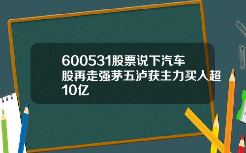 600531股票说下汽车股再走强茅五泸获主力买入超10亿