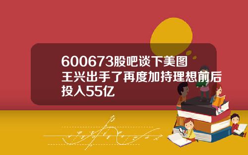 600673股吧谈下美图王兴出手了再度加持理想前后投入55亿