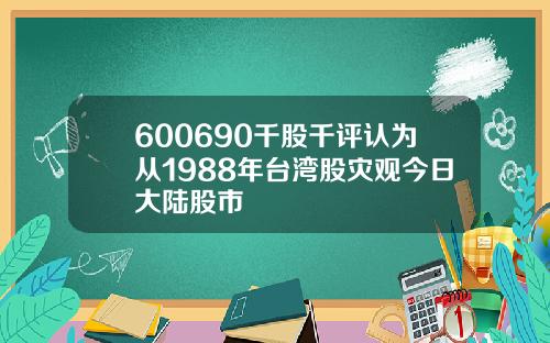 600690千股千评认为从1988年台湾股灾观今日大陆股市