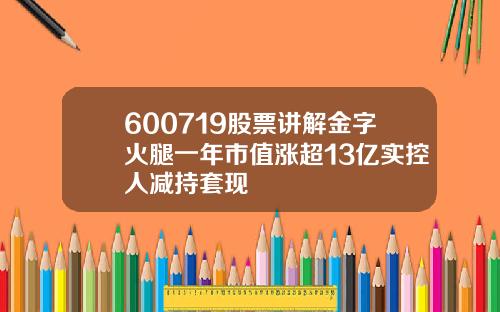 600719股票讲解金字火腿一年市值涨超13亿实控人减持套现
