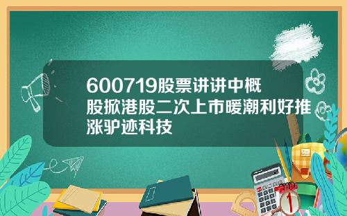 600719股票讲讲中概股掀港股二次上市暖潮利好推涨驴迹科技