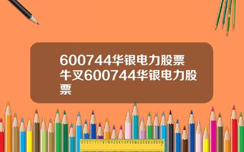 600744华银电力股票牛叉600744华银电力股票
