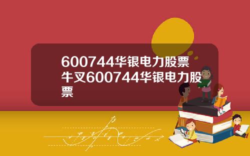 600744华银电力股票牛叉600744华银电力股票