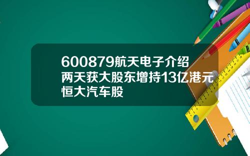 600879航天电子介绍两天获大股东增持13亿港元恒大汽车股