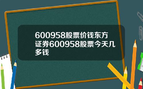 600958股票价钱东方证券600958股票今天几多钱