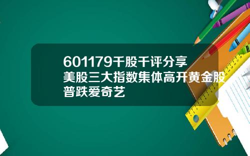 601179千股千评分享美股三大指数集体高开黄金股普跌爱奇艺