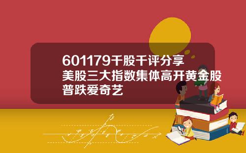 601179千股千评分享美股三大指数集体高开黄金股普跌爱奇艺