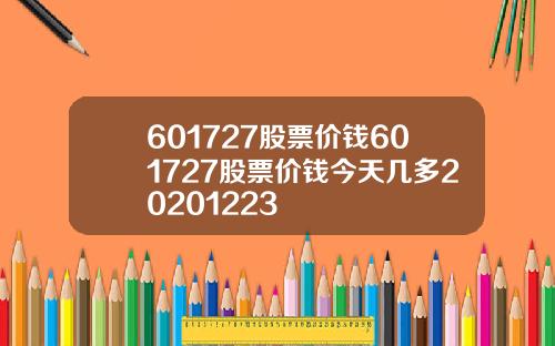 601727股票价钱601727股票价钱今天几多20201223