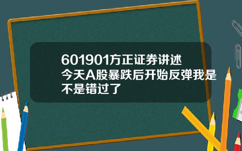601901方正证券讲述今天A股暴跌后开始反弹我是不是错过了