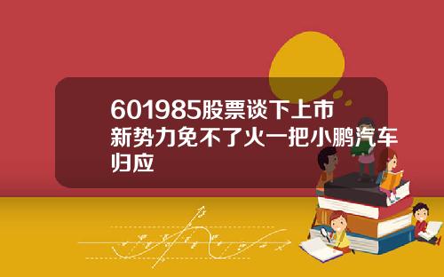 601985股票谈下上市新势力免不了火一把小鹏汽车归应