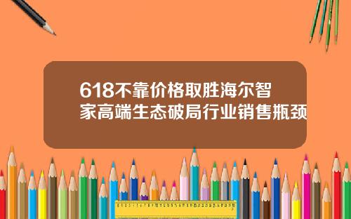 618不靠价格取胜海尔智家高端生态破局行业销售瓶颈