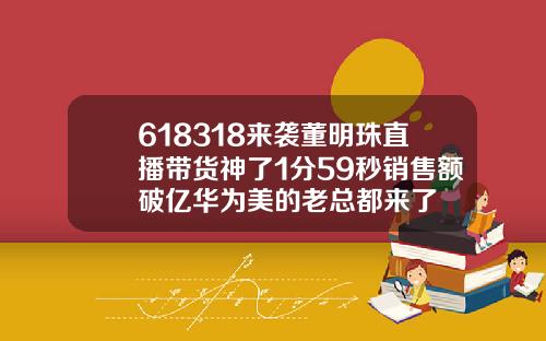 618318来袭董明珠直播带货神了1分59秒销售额破亿华为美的老总都来了