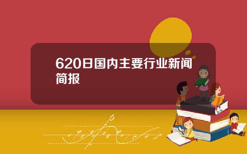 620日国内主要行业新闻简报
