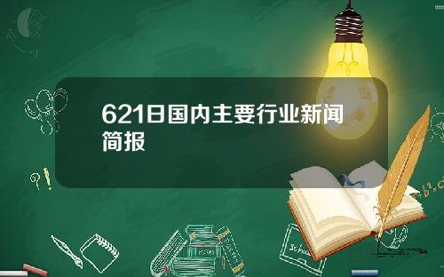 621日国内主要行业新闻简报