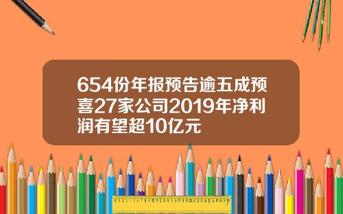 654份年报预告逾五成预喜27家公司2019年净利润有望超10亿元
