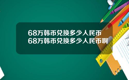 68万韩币兑换多少人民币68万韩币兑换多少人民币啊